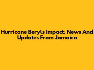 Hurricane Beryl's Impact: News And Updates From Jamaica