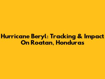 Hurricane Beryl: Tracking & Impact On Roatan, Honduras