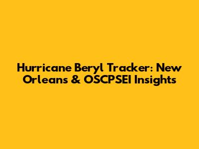 Hurricane Beryl Tracker: New Orleans & OSCPSEI Insights
