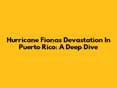 Hurricane Fiona's Devastation In Puerto Rico: A Deep Dive