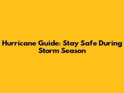 Hurricane Guide: Stay Safe During Storm Season
