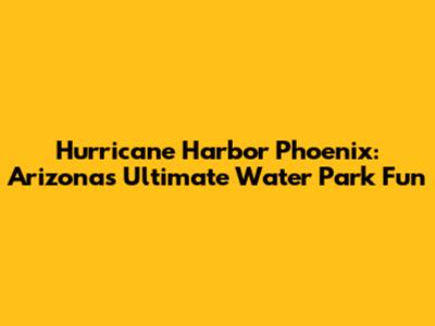 Hurricane Harbor Phoenix: Arizona's Ultimate Water Park Fun