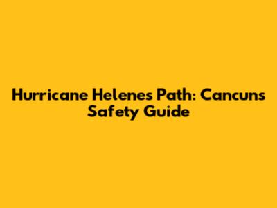 Hurricane Helene's Path: Cancun's Safety Guide