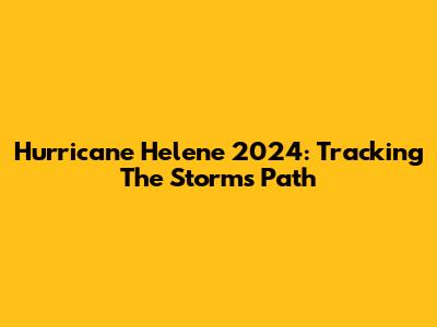 Hurricane Helene 2024: Tracking The Storm's Path