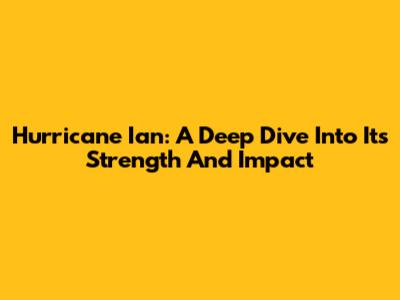 Hurricane Ian: A Deep Dive Into Its Strength And Impact