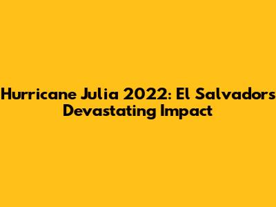 Hurricane Julia 2022: El Salvador's Devastating Impact