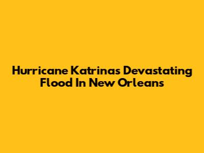 Hurricane Katrina's Devastating Flood In New Orleans