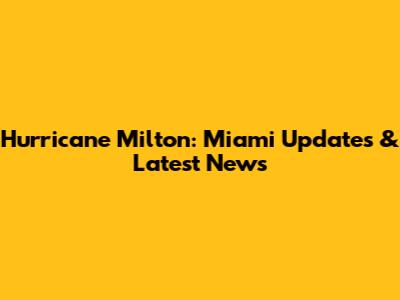Hurricane Milton: Miami Updates & Latest News