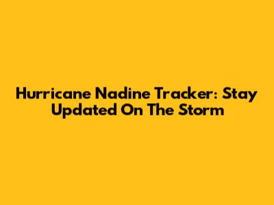 Hurricane Nadine Tracker: Stay Updated On The Storm