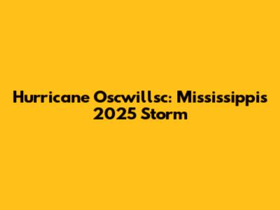 Hurricane Oscwillsc: Mississippi's 2025 Storm