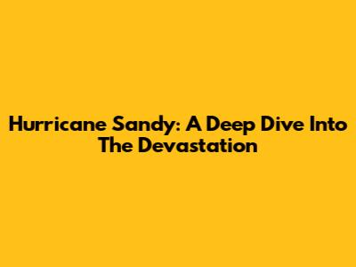 Hurricane Sandy: A Deep Dive Into The Devastation