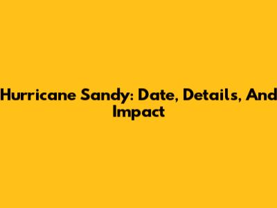 Hurricane Sandy: Date, Details, And Impact