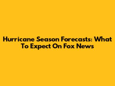 Hurricane Season Forecasts: What To Expect On Fox News