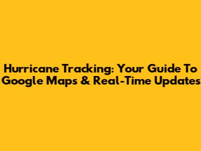 Hurricane Tracking: Your Guide To Google Maps & Real-Time Updates