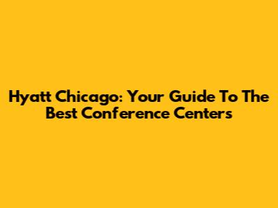 Hyatt Chicago: Your Guide To The Best Conference Centers