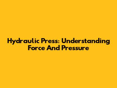 Hydraulic Press: Understanding Force And Pressure