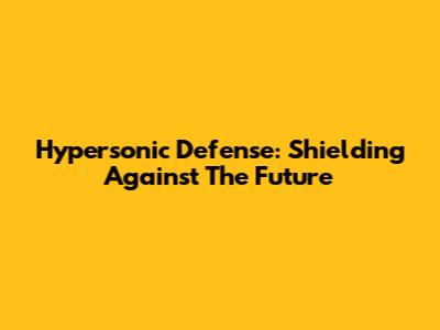 Hypersonic Defense: Shielding Against The Future