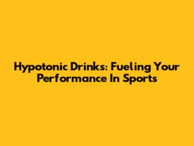 Hypotonic Drinks: Fueling Your Performance In Sports