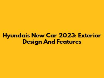 Hyundai's New Car 2023: Exterior Design And Features