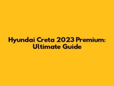Hyundai Creta 2023 Premium: Ultimate Guide