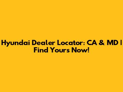 Hyundai Dealer Locator: CA & MD | Find Yours Now!