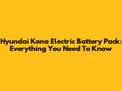 Hyundai Kona Electric Battery Pack: Everything You Need To Know