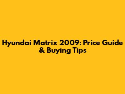 Hyundai Matrix 2009: Price Guide & Buying Tips