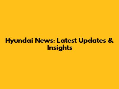 Hyundai News: Latest Updates & Insights