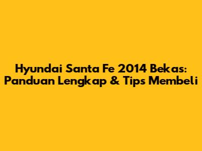 Hyundai Santa Fe 2014 Bekas: Panduan Lengkap & Tips Membeli