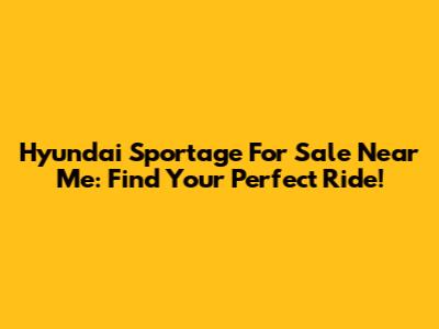 Hyundai Sportage For Sale Near Me: Find Your Perfect Ride!