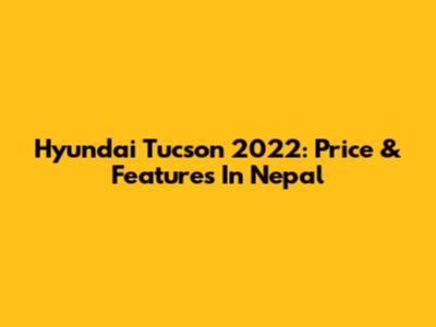 Hyundai Tucson 2022: Price & Features In Nepal