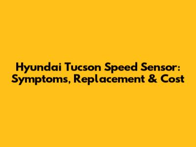 Hyundai Tucson Speed Sensor: Symptoms, Replacement & Cost