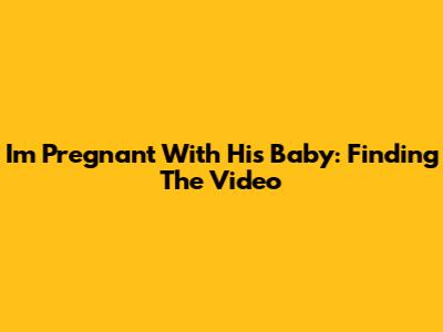 I'm Pregnant With His Baby: Finding The Video
