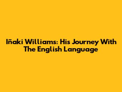 Iñaki Williams: His Journey With The English Language