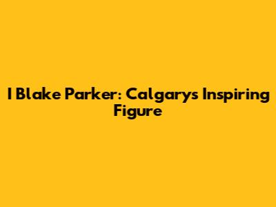 I Blake Parker: Calgary's Inspiring Figure