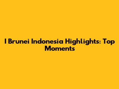 I Brunei Indonesia Highlights: Top Moments