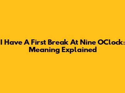 I Have A First Break At Nine O'Clock: Meaning Explained
