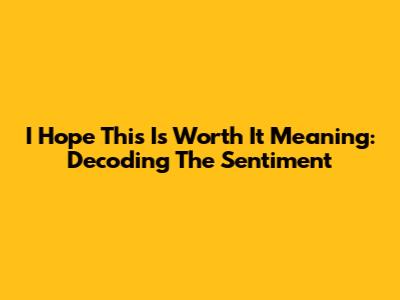 I Hope This Is Worth It Meaning: Decoding The Sentiment