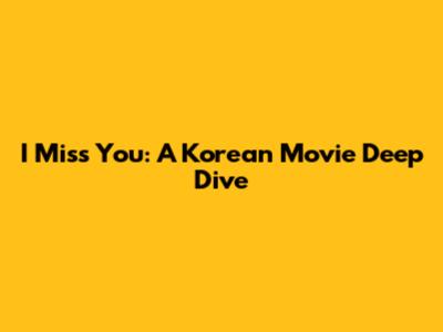 I Miss You: A Korean Movie Deep Dive