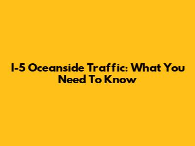 I-5 Oceanside Traffic: What You Need To Know