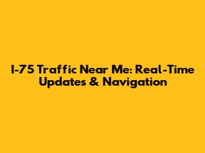 I-75 Traffic Near Me: Real-Time Updates & Navigation