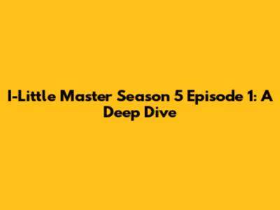 I-Little Master Season 5 Episode 1: A Deep Dive