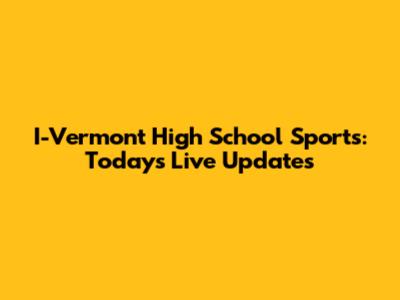 I-Vermont High School Sports: Today's Live Updates