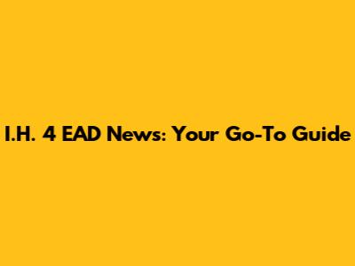 I.H. 4 EAD News: Your Go-To Guide