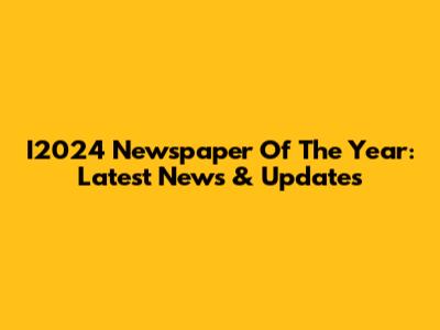 I2024 Newspaper Of The Year: Latest News & Updates