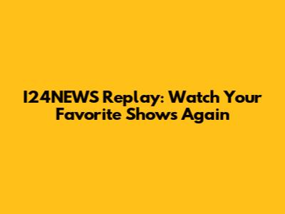 I24NEWS Replay: Watch Your Favorite Shows Again