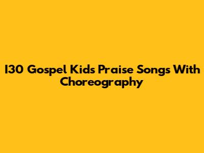 I30 Gospel Kids' Praise Songs With Choreography