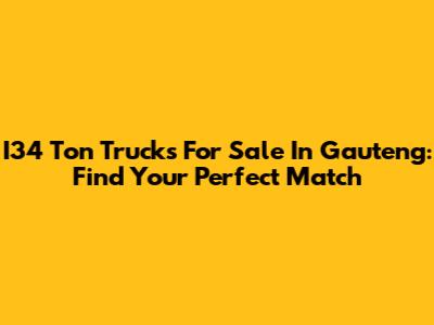 I34 Ton Trucks For Sale In Gauteng: Find Your Perfect Match