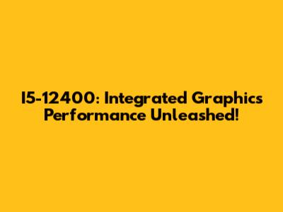 I5-12400: Integrated Graphics Performance Unleashed!