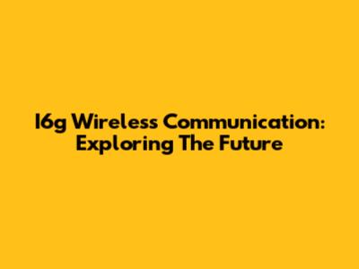I6g Wireless Communication: Exploring The Future
